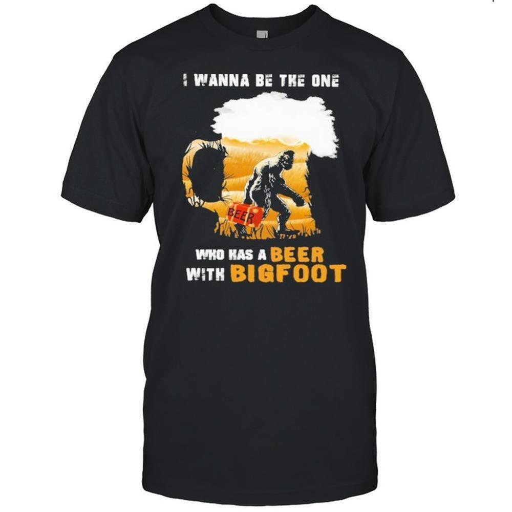 I Wanna Be The One Who Has A Beer With Bigfoot Shirt